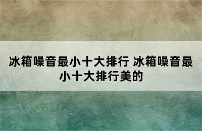 冰箱噪音最小十大排行 冰箱噪音最小十大排行美的